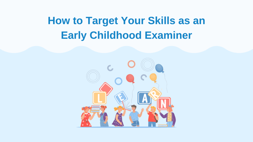 How to Target Your Skills as an Early Childhood Examiner